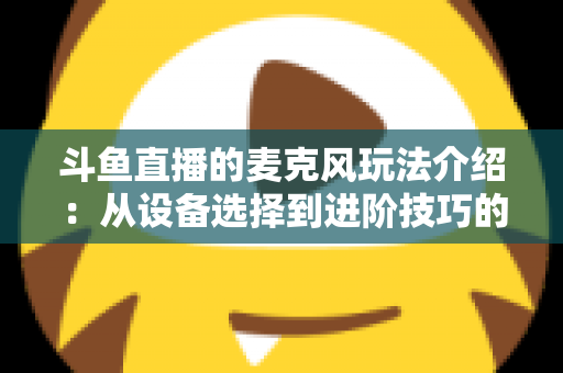 斗鱼直播的麦克风玩法介绍：从设备选择到进阶技巧的完整攻略