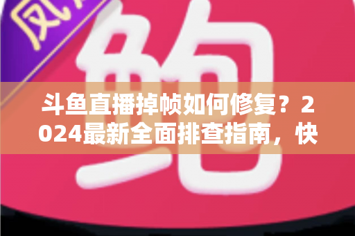 斗鱼直播掉帧如何修复?2024最新全面排查指南,快速恢复流畅画质 斗鱼直播掉帧如何修复?2024最新全面排查指南,快速恢复流畅画质