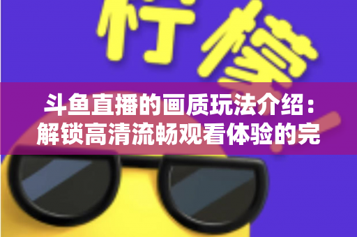 斗鱼直播的画质玩法介绍:解锁高清流畅观看体验的完整攻略 斗鱼直播的画质玩法介绍:解锁高清流畅观看体验的完整攻略