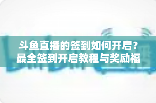 斗鱼直播的签到如何开启？最全签到开启教程与奖励福利一览