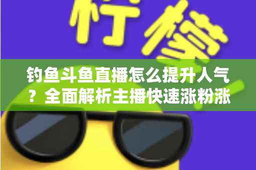 钓鱼斗鱼直播怎么提升人气？全面解析主播快速涨粉涨热度的实战秘籍