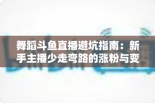 舞蹈斗鱼直播避坑指南：新手主播少走弯路的涨粉与变现全攻略