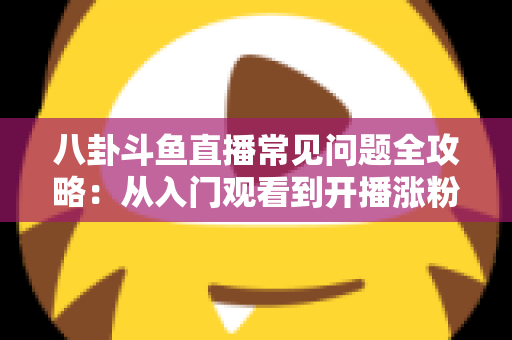 八卦斗鱼直播常见问题全攻略:从入门观看到开播涨粉的一站式实用指南 八卦斗鱼直播常见问题全攻略:从入门观看到开播涨粉的一站式实用指南