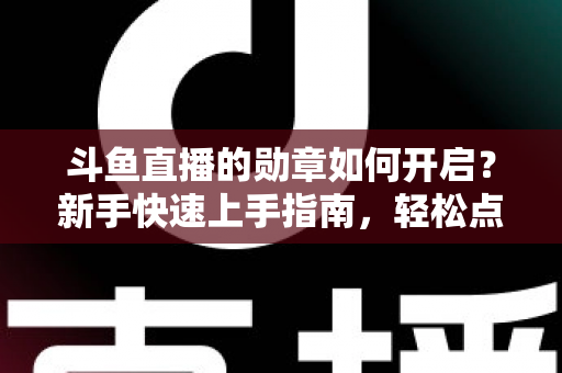 斗鱼直播的勋章如何开启？新手快速上手指南，轻松点亮专属粉丝荣誉