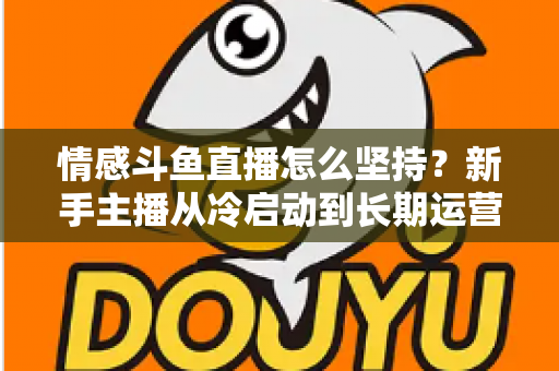 情感斗鱼直播怎么坚持?新手主播从冷启动到长期运营的心态与实战全攻略 情感斗鱼直播怎么坚持?新手主播从冷启动到长期运营的心态与实战全攻略