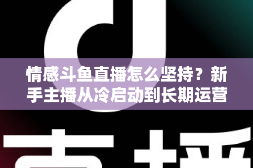情感斗鱼直播怎么坚持?新手主播从冷启动到长期运营的心态与实战全攻略 情感斗鱼直播怎么坚持?新手主播从冷启动到长期运营的心态与实战全攻略