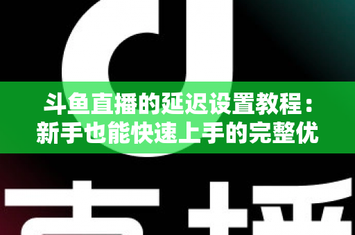 斗鱼直播的延迟设置教程：新手也能快速上手的完整优化指南