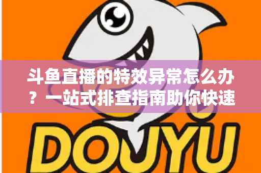斗鱼直播的特效异常怎么办?一站式排查指南助你快速恢复流畅观看与直播体验 斗鱼直播的特效异常怎么办?一站式排查指南助你快速恢复流畅观看与直播体验
