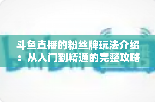 斗鱼直播的粉丝牌玩法介绍：从入门到精通的完整攻略指南