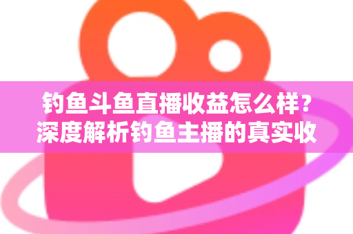 钓鱼斗鱼直播收益怎么样?深度解析钓鱼主播的真实收入构成、影响因素与增收实战攻略 钓鱼斗鱼直播收益怎么样?深度解析钓鱼主播的真实收入构成、影响因素与增收实战攻略