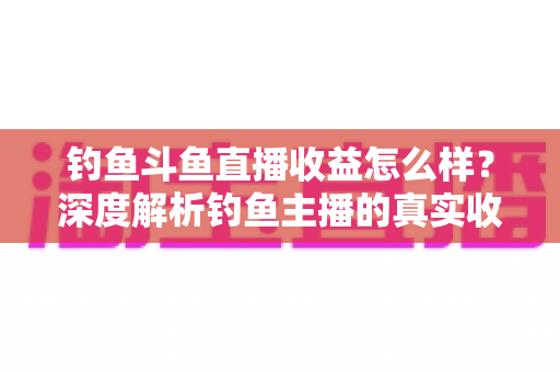 钓鱼斗鱼直播收益怎么样?深度解析钓鱼主播的真实收入构成、影响因素与增收实战攻略 钓鱼斗鱼直播收益怎么样?深度解析钓鱼主播的真实收入构成、影响因素与增收实战攻略
