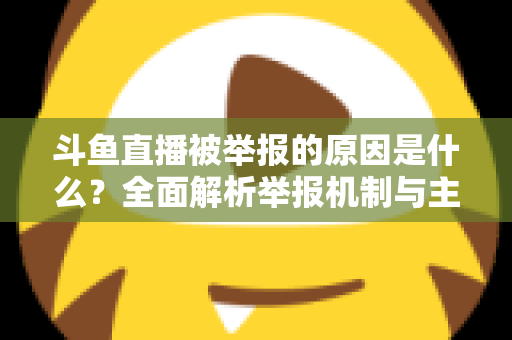 斗鱼直播被举报的原因是什么?全面解析举报机制与主播避坑指南 斗鱼直播被举报的原因是什么?全面解析举报机制与主播避坑指南