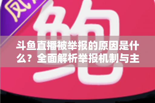 斗鱼直播被举报的原因是什么?全面解析举报机制与主播避坑指南 斗鱼直播被举报的原因是什么?全面解析举报机制与主播避坑指南