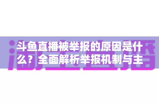 斗鱼直播被举报的原因是什么？全面解析举报机制与主播避坑指南
