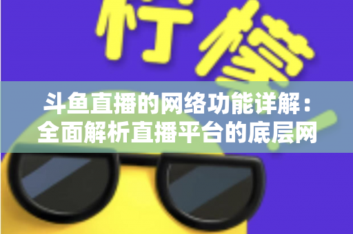 斗鱼直播的网络功能详解：全面解析直播平台的底层网络技术与用户体验优化秘籍