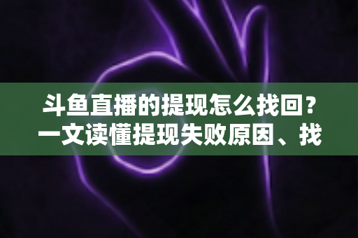 斗鱼直播的提现怎么找回？一文读懂提现失败原因、找回步骤与预防技巧