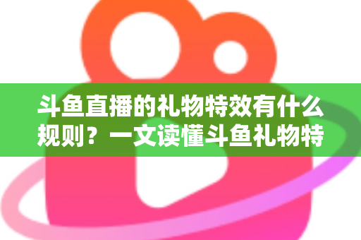 斗鱼直播的礼物特效有什么规则？一文读懂斗鱼礼物特效触发条件、展示层级与实用注意事项