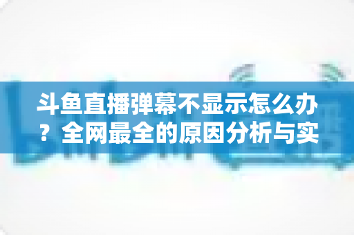 斗鱼直播弹幕不显示怎么办?全网最全的原因分析与实用解决指南 斗鱼直播弹幕不显示怎么办?全网最全的原因分析与实用解决指南