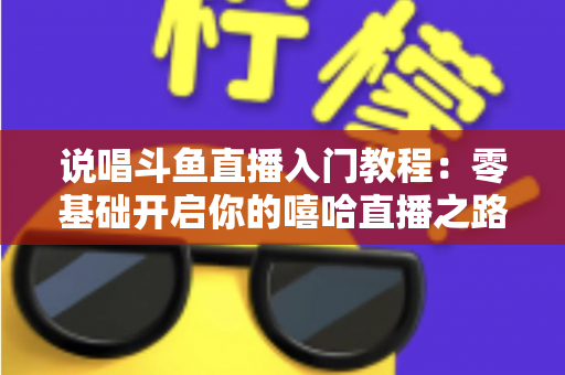 说唱斗鱼直播入门教程：零基础开启你的嘻哈直播之路完整指南