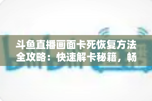 斗鱼直播画面卡死恢复方法全攻略:快速解卡秘籍,畅享丝滑观播体验 斗鱼直播画面卡死恢复方法全攻略:快速解卡秘籍,畅享丝滑观播体验
