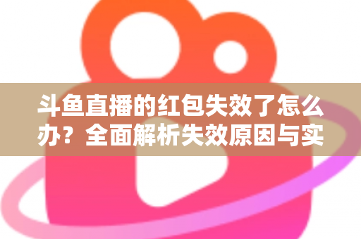 斗鱼直播的红包失效了怎么办？全面解析失效原因与实用解决攻略