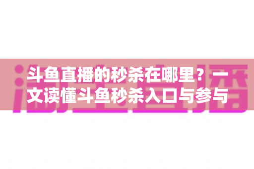 斗鱼直播的秒杀在哪里?一文读懂斗鱼秒杀入口与参与攻略 斗鱼直播的秒杀在哪里?一文读懂斗鱼秒杀入口与参与攻略