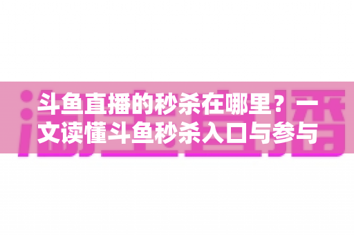 斗鱼直播的秒杀在哪里?一文读懂斗鱼秒杀入口与参与攻略 斗鱼直播的秒杀在哪里?一文读懂斗鱼秒杀入口与参与攻略