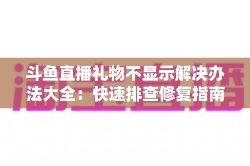斗鱼直播礼物不显示解决办法大全：快速排查修复指南，让每一份心意都清晰可见