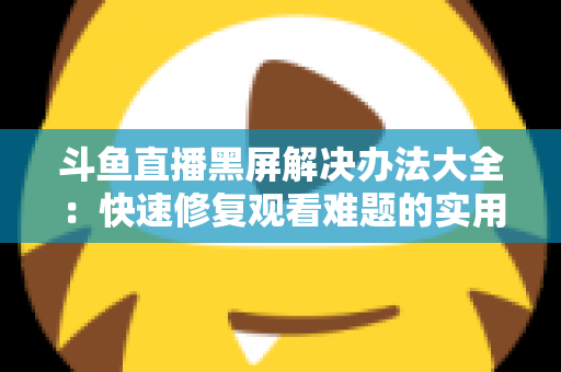 斗鱼直播黑屏解决办法大全:快速修复观看难题的实用指南 斗鱼直播黑屏解决办法大全:快速修复观看难题的实用指南