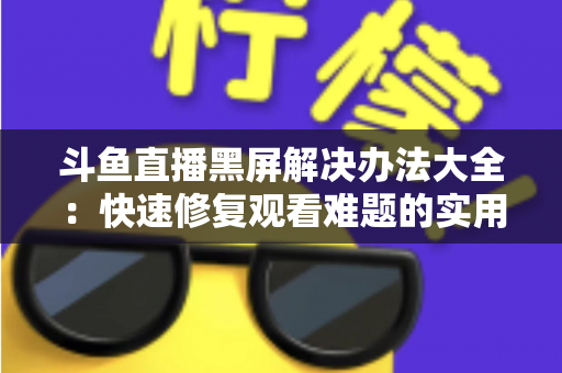 斗鱼直播黑屏解决办法大全:快速修复观看难题的实用指南 斗鱼直播黑屏解决办法大全:快速修复观看难题的实用指南