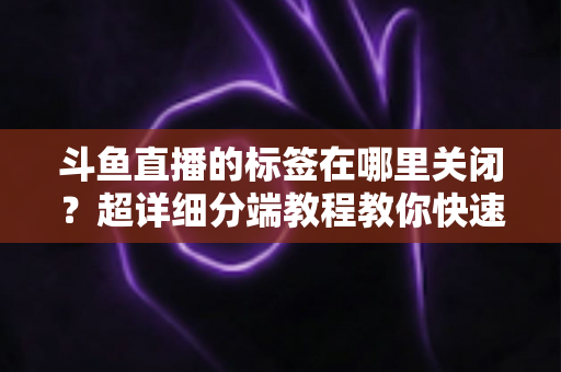 斗鱼直播的标签在哪里关闭？超详细分端教程教你快速隐藏个性化标签
