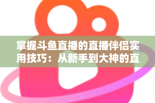 掌握斗鱼直播的直播伴侣实用技巧：从新手到大神的直播进阶全攻略