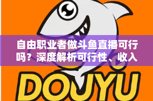 自由职业者做斗鱼直播可行吗?深度解析可行性、收入来源与实操指南 自由职业者做斗鱼直播可行吗?深度解析可行性、收入来源与实操指南