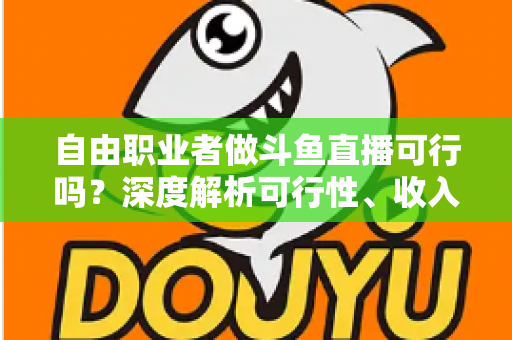 自由职业者做斗鱼直播可行吗?深度解析可行性、收入来源与实操指南 自由职业者做斗鱼直播可行吗?深度解析可行性、收入来源与实操指南