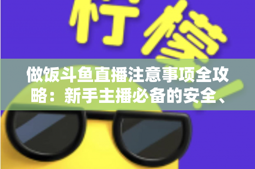 做饭斗鱼直播注意事项全攻略:新手主播必备的安全、设备与内容运营指南 做饭斗鱼直播注意事项全攻略:新手主播必备的安全、设备与内容运营指南
