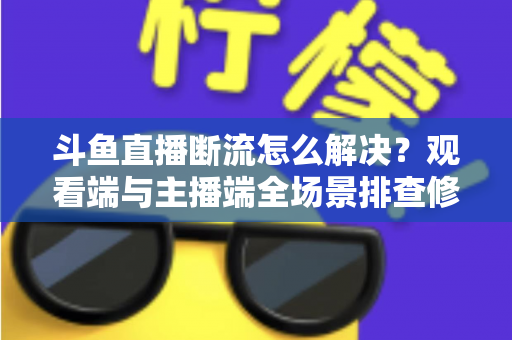 斗鱼直播断流怎么解决?观看端与主播端全场景排查修复指南 斗鱼直播断流怎么解决?观看端与主播端全场景排查修复指南
