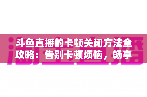 斗鱼直播的卡顿关闭方法全攻略:告别卡顿烦恼,畅享丝滑观影体验 斗鱼直播的卡顿关闭方法全攻略:告别卡顿烦恼,畅享丝滑观影体验