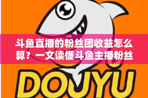 斗鱼直播的粉丝团收益怎么算?一文读懂斗鱼主播粉丝团收益构成、分成比例与提现规则 斗鱼直播的粉丝团收益怎么算?一文读懂斗鱼主播粉丝团收益构成、分成比例与提现规则