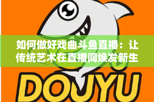 如何做好戏曲斗鱼直播：让传统艺术在直播间焕发新生的完整指南