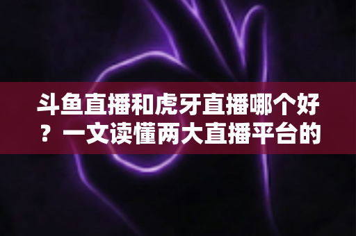 斗鱼直播和虎牙直播哪个好?一文读懂两大直播平台的全方位对比与选择指南 斗鱼直播和虎牙直播哪个好?一文读懂两大直播平台的全方位对比与选择指南