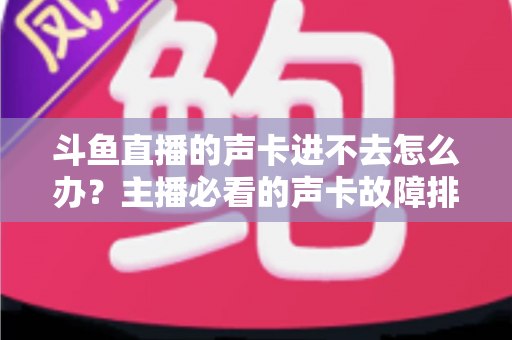 斗鱼直播的声卡进不去怎么办?主播必看的声卡故障排查与解决全攻略 斗鱼直播的声卡进不去怎么办?主播必看的声卡故障排查与解决全攻略