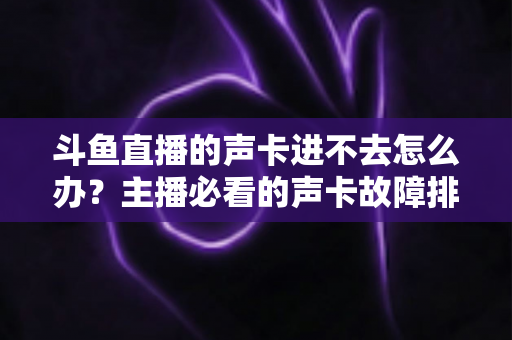 斗鱼直播的声卡进不去怎么办?主播必看的声卡故障排查与解决全攻略 斗鱼直播的声卡进不去怎么办?主播必看的声卡故障排查与解决全攻略