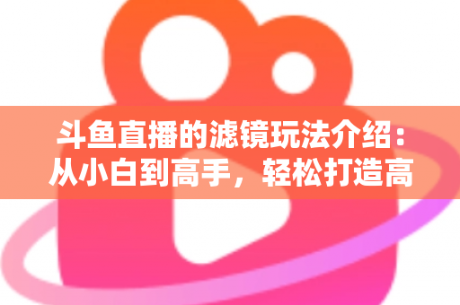 斗鱼直播的滤镜玩法介绍:从小白到高手,轻松打造高颜值直播间 斗鱼直播的滤镜玩法介绍:从小白到高手,轻松打造高颜值直播间