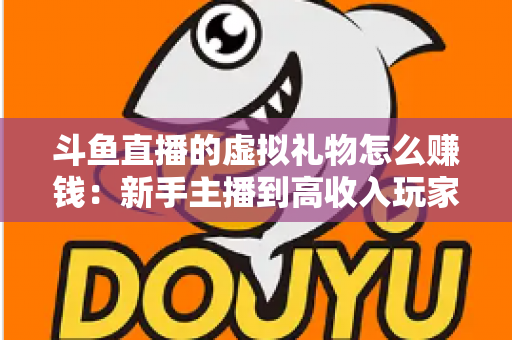 斗鱼直播的虚拟礼物怎么赚钱:新手主播到高收入玩家的完整变现指南 斗鱼直播的虚拟礼物怎么赚钱:新手主播到高收入玩家的完整变现指南