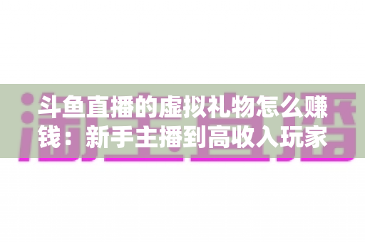 斗鱼直播的虚拟礼物怎么赚钱:新手主播到高收入玩家的完整变现指南 斗鱼直播的虚拟礼物怎么赚钱:新手主播到高收入玩家的完整变现指南