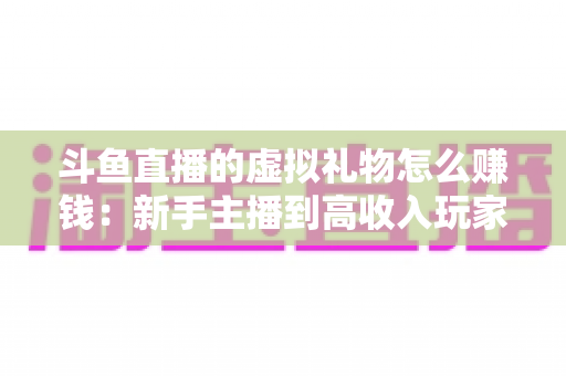 斗鱼直播的虚拟礼物怎么赚钱:新手主播到高收入玩家的完整变现指南 斗鱼直播的虚拟礼物怎么赚钱:新手主播到高收入玩家的完整变现指南