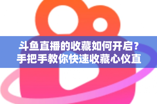 斗鱼直播的收藏如何开启?手把手教你快速收藏心仪直播间,看播体验翻倍 斗鱼直播的收藏如何开启?手把手教你快速收藏心仪直播间,看播体验翻倍