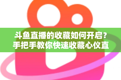 斗鱼直播的收藏如何开启?手把手教你快速收藏心仪直播间,看播体验翻倍 斗鱼直播的收藏如何开启?手把手教你快速收藏心仪直播间,看播体验翻倍