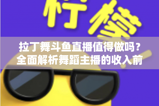 拉丁舞斗鱼直播值得做吗?全面解析舞蹈主播的收入前景与发展潜力 拉丁舞斗鱼直播值得做吗?全面解析舞蹈主播的收入前景与发展潜力