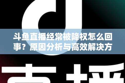 斗鱼直播经常被降权怎么回事?原因分析与高效解决方案全攻略 斗鱼直播经常被降权怎么回事?原因分析与高效解决方案全攻略